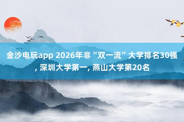 金沙電玩app 2026年非“雙一流”大學(xué)排名30強(qiáng), 深圳大學(xué)第一, 燕山大學(xué)第20名