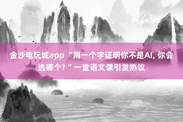 金沙電玩城app “用一個(gè)字證明你不是AI, 你會(huì)選哪個(gè)? ”一堂語(yǔ)文課引發(fā)熱議