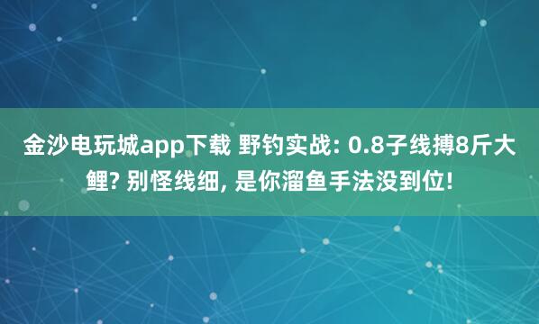 金沙電玩城app下載 野釣實(shí)戰(zhàn): 0.8子線(xiàn)搏8斤大鯉? 別怪線(xiàn)細(xì), 是你溜魚(yú)手法沒(méi)到位!