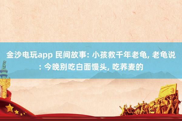 金沙電玩app 民間故事: 小孩救千年老龜, 老龜說(shuō): 今晚別吃白面饅頭, 吃蕎麥的