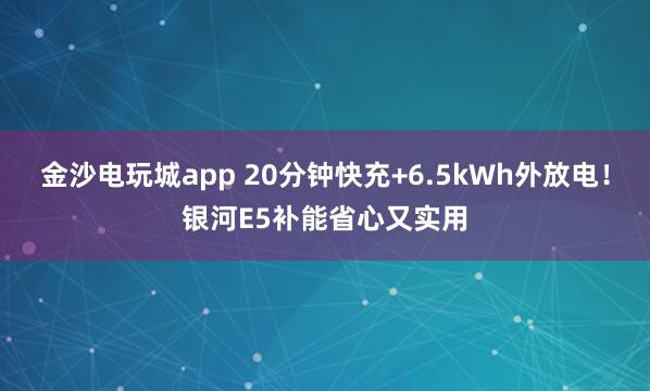 金沙電玩城app 20分鐘快充+6.5kWh外放電！銀河E5補能省心又實用