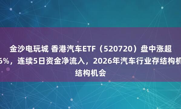 金沙電玩城 香港汽車ETF（520720）盤中漲超1.6%，連續(xù)5日資金凈流入，2026年汽車行業(yè)存結(jié)構(gòu)機會