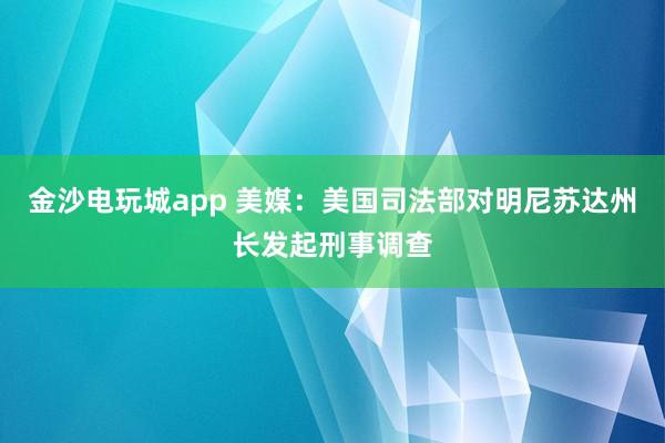 金沙電玩城app 美媒：美國司法部對明尼蘇達州長發(fā)起刑事調查