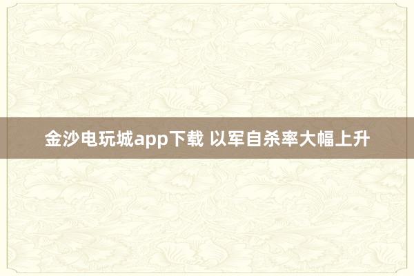 金沙電玩城app下載 以軍自殺率大幅上升
