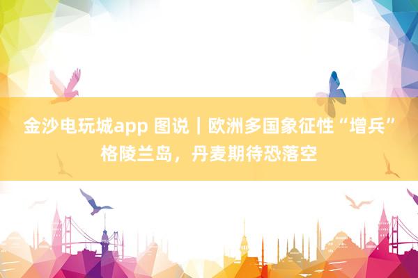 金沙電玩城app 圖說｜歐洲多國象征性“增兵”格陵蘭島，丹麥期待恐落空