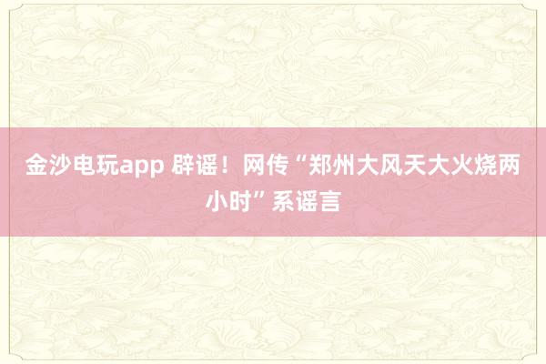 金沙電玩app 辟謠！網傳“鄭州大風天大火燒兩小時”系謠言