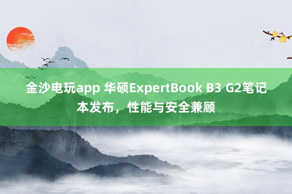 金沙電玩app 華碩ExpertBook B3 G2筆記本發(fā)布，性能與安全兼顧