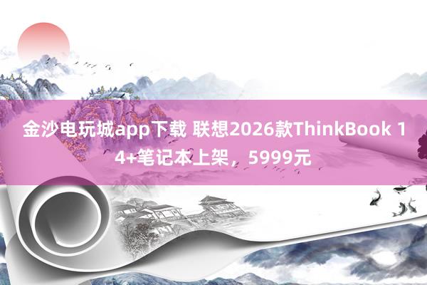 金沙電玩城app下載 聯想2026款ThinkBook 14+筆記本上架，5999元