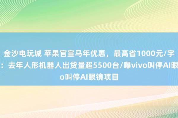 金沙電玩城 蘋果官宣馬年優惠，最高省1000元/宇樹澄清：去年人形機器人出貨量超5500臺/曝vivo叫停AI眼鏡項目