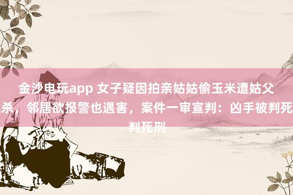 金沙電玩app 女子疑因拍親姑姑偷玉米遭姑父棍殺，鄰居欲報(bào)警也遇害，案件一審宣判：兇手被判死刑