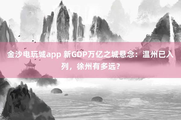 金沙電玩城app 新GDP萬億之城懸念：溫州已入列，徐州有多遠(yuǎn)？