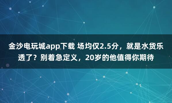 金沙電玩城app下載 場均僅2.5分，就是水貨樂透了？別著急定義，20歲的他值得你期待