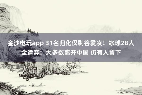 金沙電玩app 31名歸化僅剩谷愛凌！冰球28人全遭棄：大多數離開中國 仍有人留下