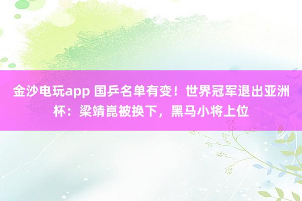 金沙電玩app 國乒名單有變！世界冠軍退出亞洲杯：梁靖崑被換下，黑馬小將上位
