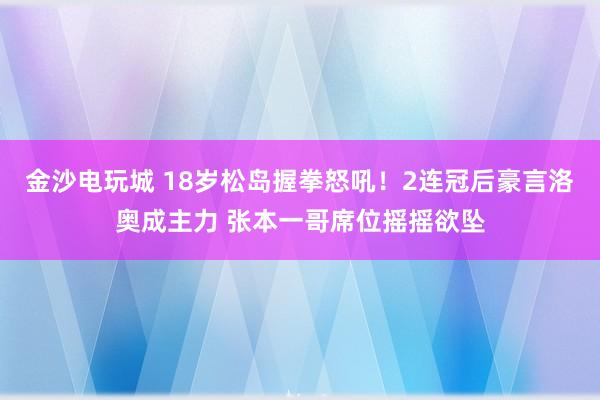 金沙電玩城 18歲松島握拳怒吼！2連冠后豪言洛奧成主力 張本一哥席位搖搖欲墜