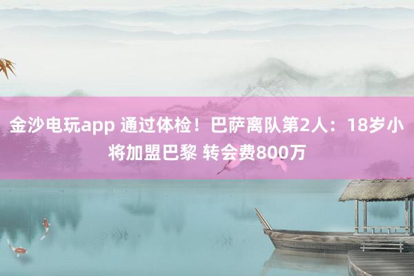 金沙電玩app 通過體檢！巴薩離隊第2人：18歲小將加盟巴黎 轉(zhuǎn)會費800萬