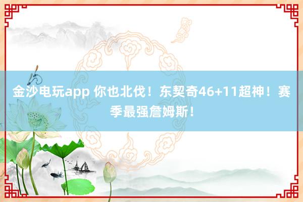 金沙電玩app 你也北伐！東契奇46+11超神！賽季最強(qiáng)詹姆斯！