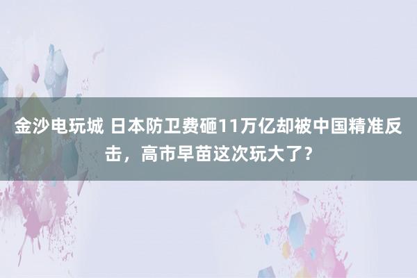 金沙電玩城 日本防衛費砸11萬億卻被中國精準反擊，高市早苗這次玩大了？
