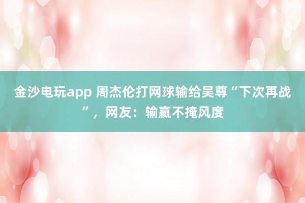 金沙電玩app 周杰倫打網球輸給吳尊“下次再戰”，網友：輸贏不掩風度