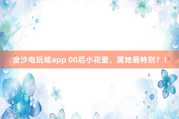 金沙電玩城app 00后小花里，屬她最特別？！
