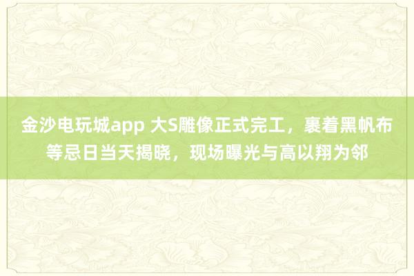 金沙電玩城app 大S雕像正式完工，裹著黑帆布等忌日當天揭曉，現場曝光與高以翔為鄰