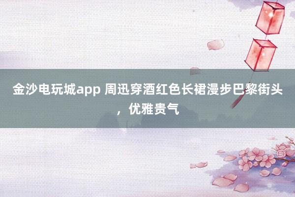 金沙電玩城app 周迅穿酒紅色長裙漫步巴黎街頭，優(yōu)雅貴氣