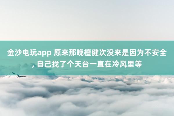 金沙電玩app 原來那晚檀健次沒來是因為不安全， 自己找了個天臺一直在冷風里等