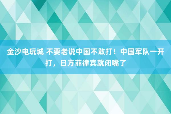 金沙電玩城 不要老說中國不敢打！中國軍隊一開打，日方菲律賓就閉嘴了