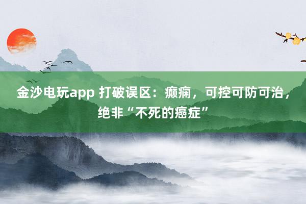 金沙電玩app 打破誤區(qū)：癲癇，可控可防可治，絕非“不死的癌癥”