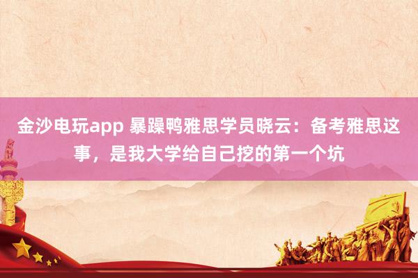 金沙電玩app 暴躁鴨雅思學(xué)員曉云：備考雅思這事，是我大學(xué)給自己挖的第一個(gè)坑