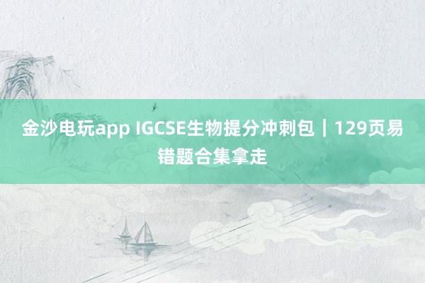 金沙電玩app IGCSE生物提分沖刺包｜129頁易錯題合集拿走