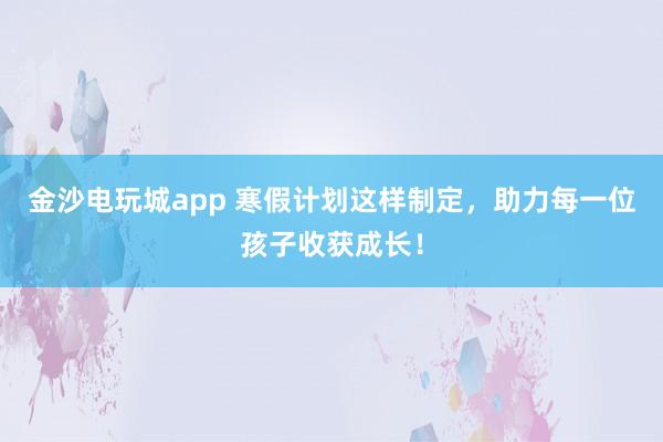 金沙電玩城app 寒假計劃這樣制定，助力每一位孩子收獲成長！