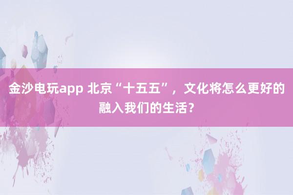 金沙電玩app 北京“十五五”，文化將怎么更好的融入我們的生活？