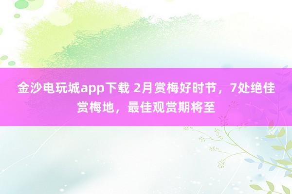 金沙電玩城app下載 2月賞梅好時節(jié)，7處絕佳賞梅地，最佳觀賞期將至