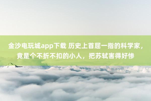 金沙電玩城app下載 歷史上首屈一指的科學(xué)家，竟是個(gè)不折不扣的小人，把蘇軾害得好慘