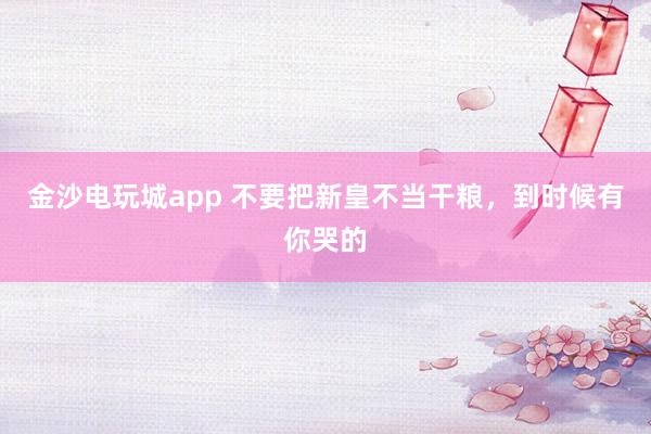 金沙電玩城app 不要把新皇不當干糧，到時候有你哭的