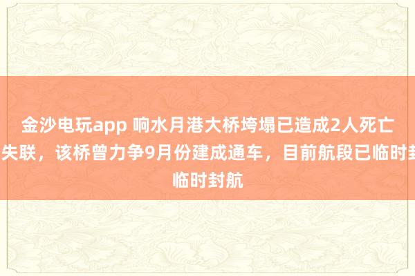 金沙電玩app 響水月港大橋垮塌已造成2人死亡3人失聯(lián)，該橋曾力爭9月份建成通車，目前航段已臨時封航