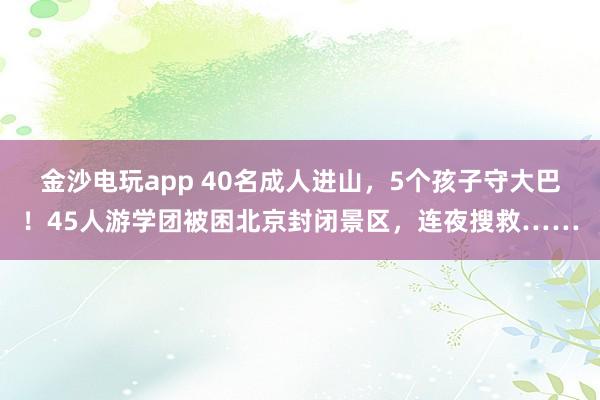 金沙電玩app 40名成人進山，5個孩子守大巴！45人游學團被困北京封閉景區，連夜搜救……