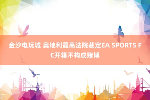 金沙電玩城 奧地利最高法院裁定EA SPORTS FC開箱不構成賭博