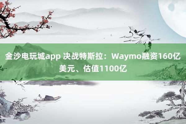 金沙電玩城app 決戰(zhàn)特斯拉：Waymo融資160億美元、估值1100億
