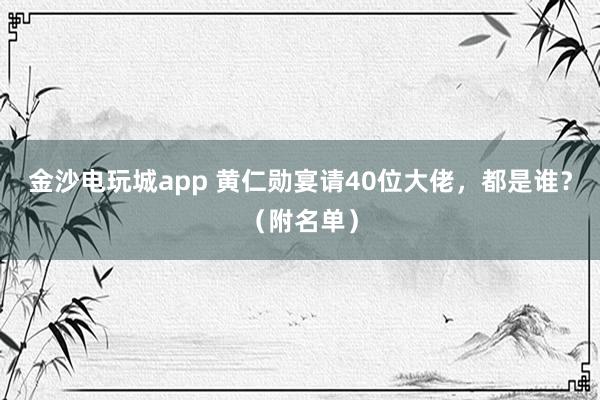 金沙電玩城app 黃仁勛宴請(qǐng)40位大佬，都是誰(shuí)？（附名單）