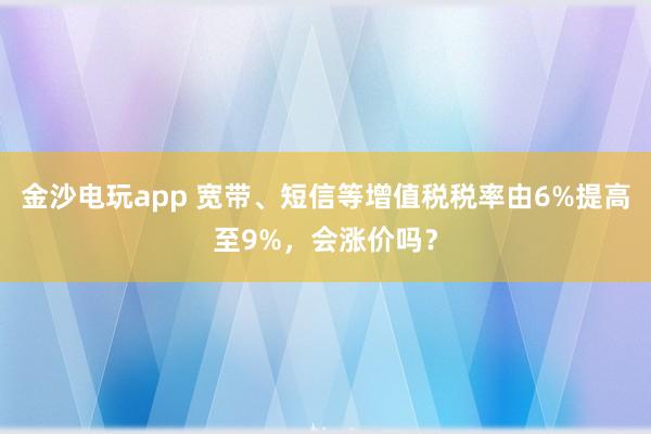 金沙電玩app 寬帶、短信等增值稅稅率由6%提高至9%，會漲價嗎？