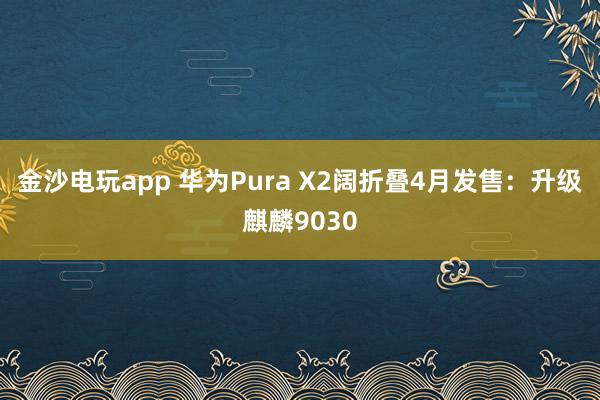 金沙電玩app 華為Pura X2闊折疊4月發售：升級麒麟9030