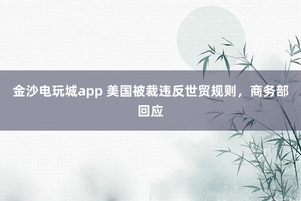 金沙電玩城app 美國被裁違反世貿規則，商務部回應