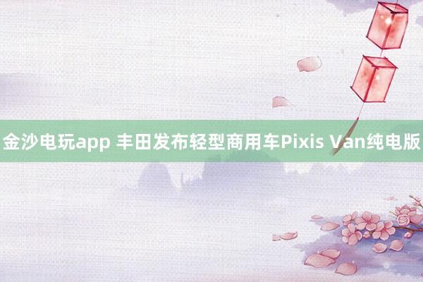 金沙電玩app 豐田發布輕型商用車Pixis Van純電版