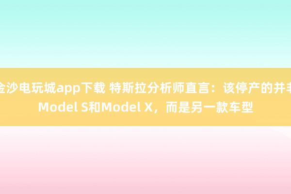 金沙電玩城app下載 特斯拉分析師直言：該停產(chǎn)的并非Model S和Model X，而是另一款車型