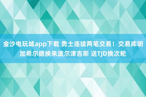 金沙電玩城app下載 勇士連續兩筆交易！交易庫明加希爾德換來波爾津吉斯 送TJD換次輪