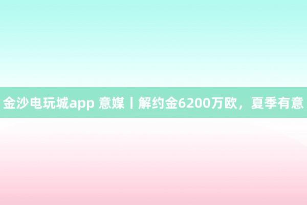 金沙電玩城app 意媒丨解約金6200萬歐，夏季有意