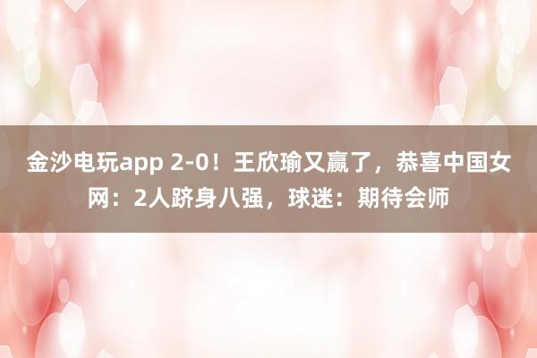 金沙電玩app 2-0！王欣瑜又贏了，恭喜中國女網：2人躋身八強，球迷：期待會師
