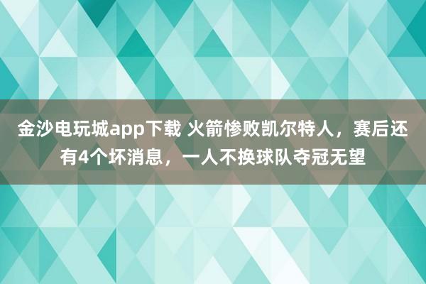 金沙電玩城app下載 火箭慘敗凱爾特人，賽后還有4個壞消息，一人不換球隊奪冠無望